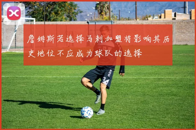 詹姆斯若选择马刺加盟将影响其历史地位不应成为球队的选择