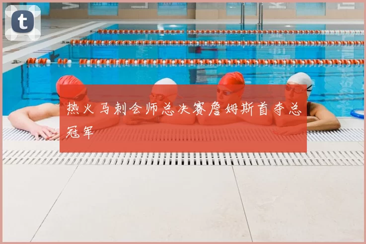 热火马刺会师总决赛詹姆斯首夺总冠军