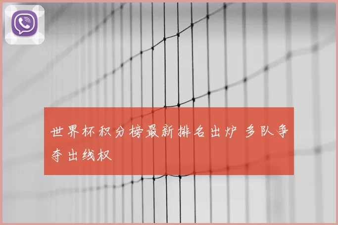 世界杯积分榜最新排名出炉 多队争夺出线权
