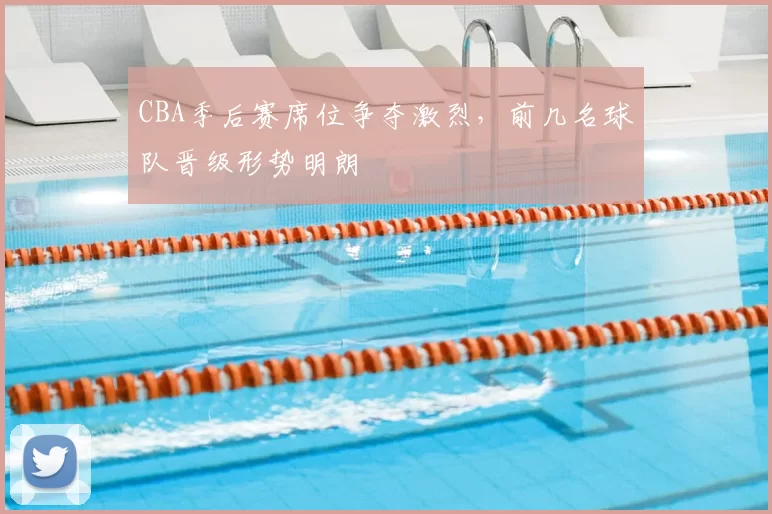 CBA季后赛席位争夺激烈，前几名球队晋级形势明朗