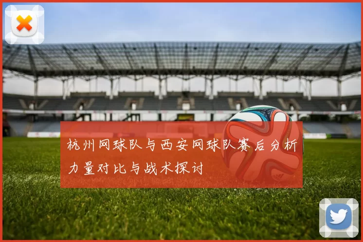 杭州网球队与西安网球队赛后分析力量对比与战术探讨