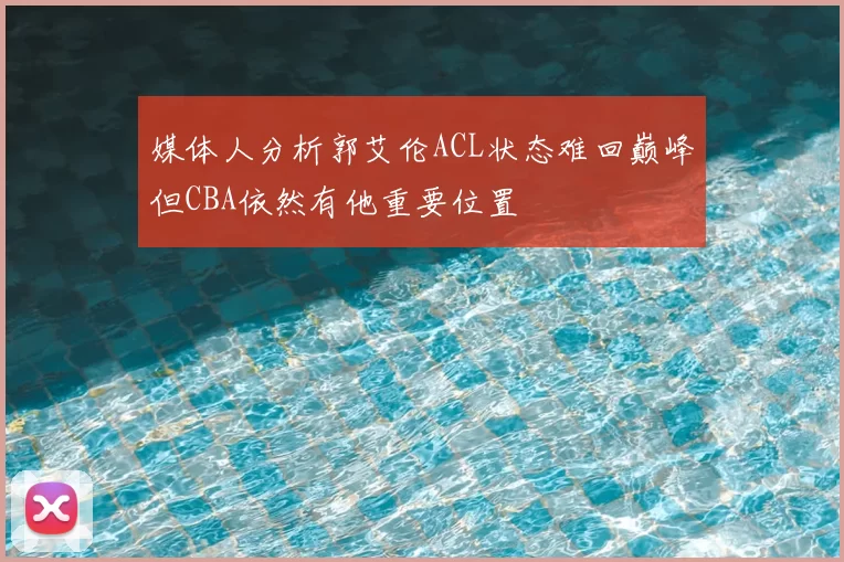 媒体人分析郭艾伦ACL状态难回巅峰但CBA依然有他重要位置