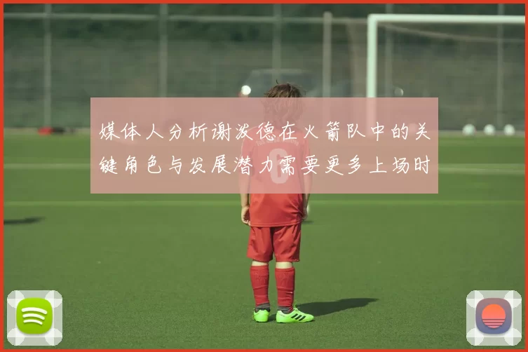 媒体人分析谢泼德在火箭队中的关键角色与发展潜力需要更多上场时间