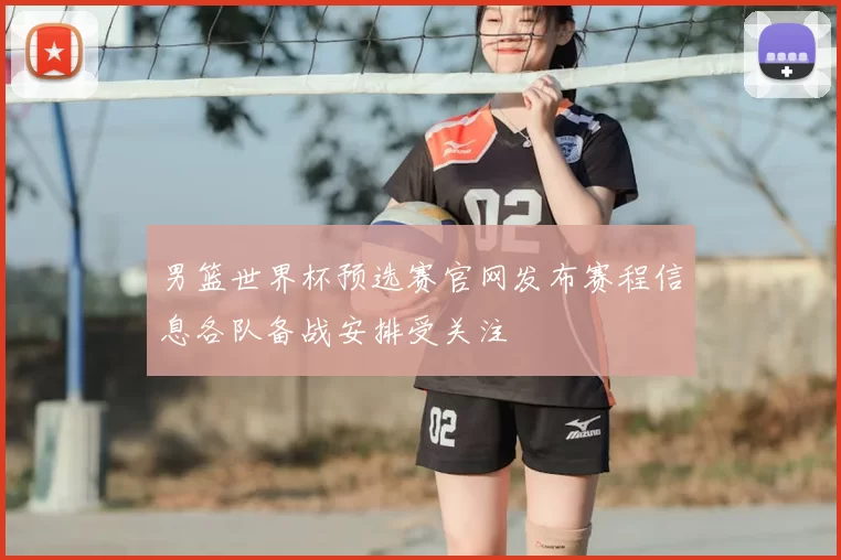 男篮世界杯预选赛官网发布赛程信息各队备战安排受关注