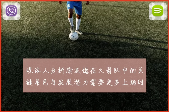 媒体人分析谢泼德在火箭队中的关键角色与发展潜力需要更多上场时间
