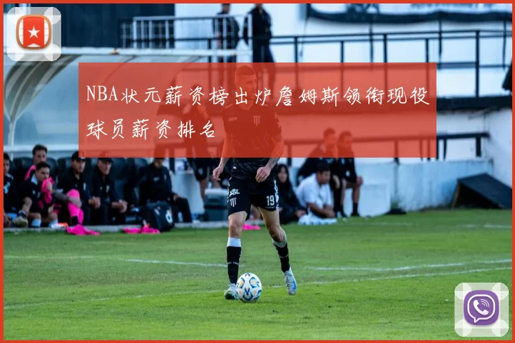 NBA状元薪资榜出炉詹姆斯领衔现役球员薪资排名