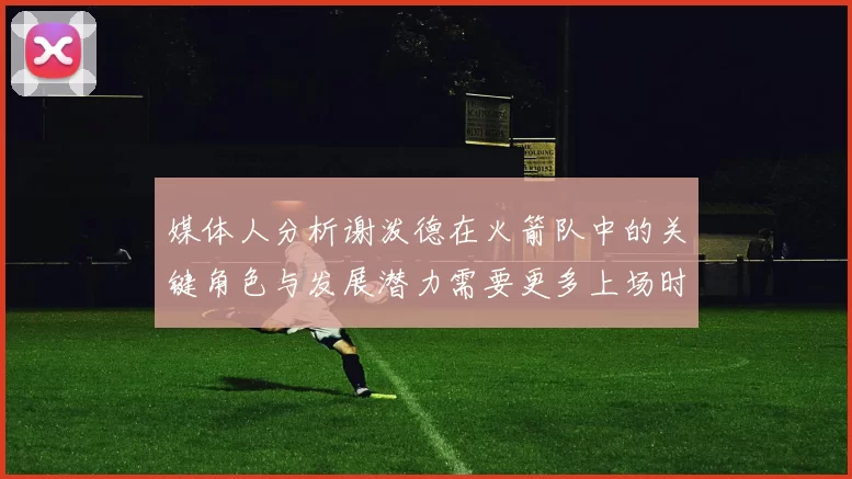 媒体人分析谢泼德在火箭队中的关键角色与发展潜力需要更多上场时间