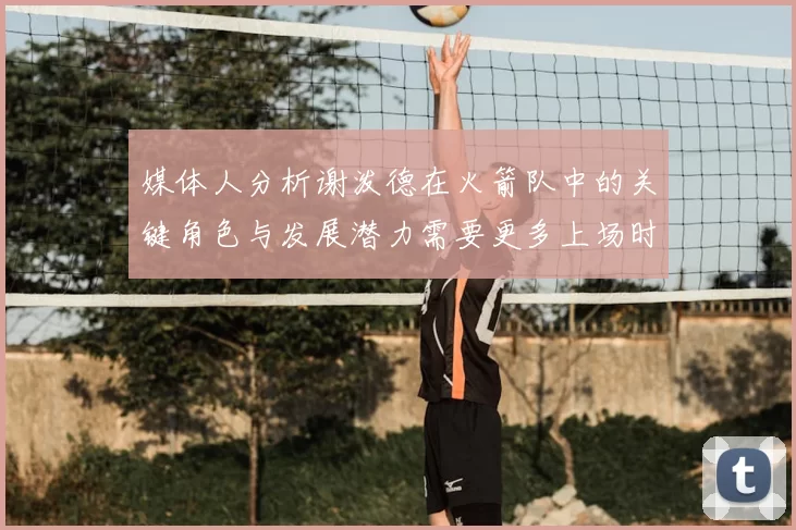 媒体人分析谢泼德在火箭队中的关键角色与发展潜力需要更多上场时间