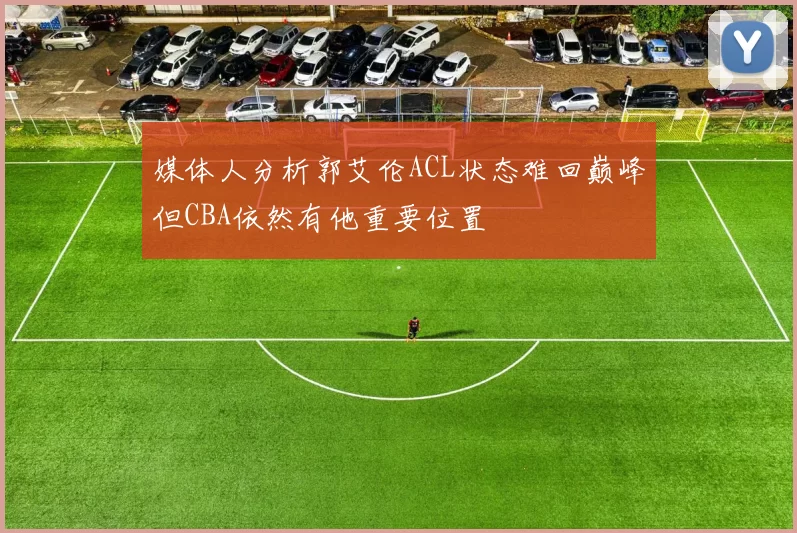媒体人分析郭艾伦ACL状态难回巅峰但CBA依然有他重要位置