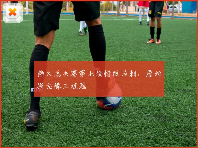 热火总决赛第七场惜败马刺，詹姆斯无缘三连冠