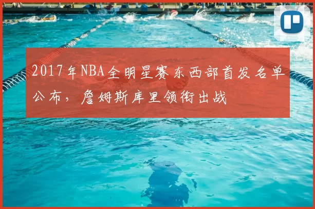 2017年NBA全明星赛东西部首发名单公布,詹姆斯库里领衔出战
