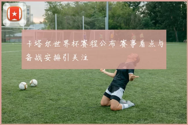 卡塔尔世界杯赛程公布 赛事看点与备战安排引关注