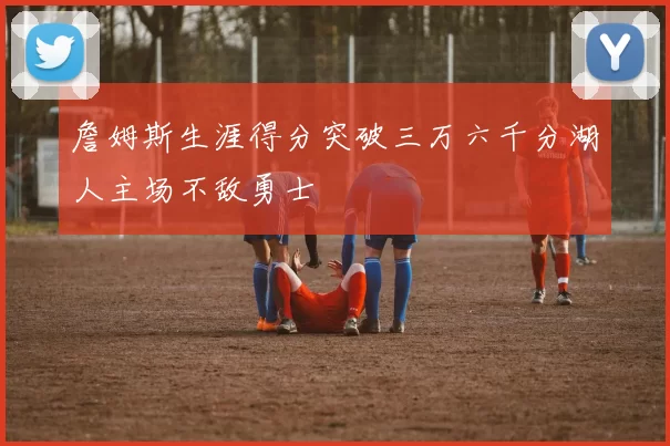 詹姆斯生涯得分突破三万六千分湖人主场不敌勇士