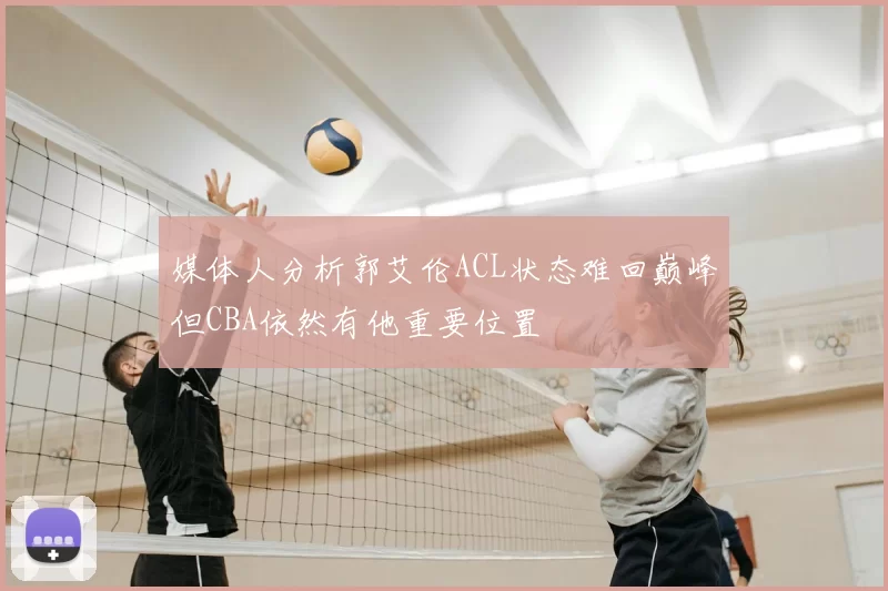 媒体人分析郭艾伦ACL状态难回巅峰但CBA依然有他重要位置