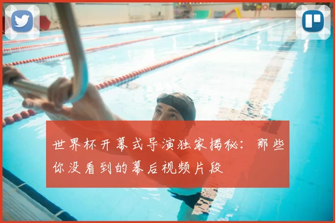 世界杯开幕式导演独家揭秘：那些你没看到的幕后视频片段