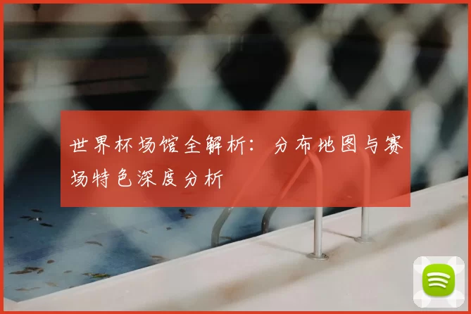 世界杯场馆全解析:分布地图与赛场特色深度分析