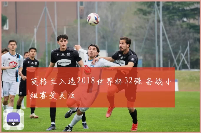 英格兰入选2018世界杯32强 备战小组赛受关注