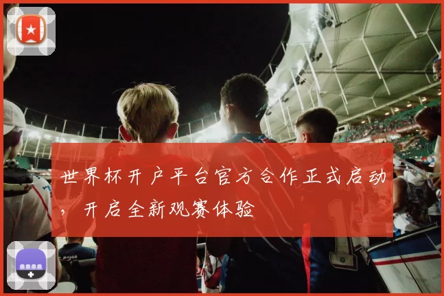 世界杯开户平台官方合作正式启动，开启全新观赛体验