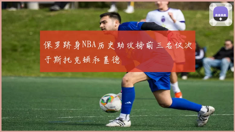 保罗跻身NBA历史助攻榜前三名仅次于斯托克顿和基德