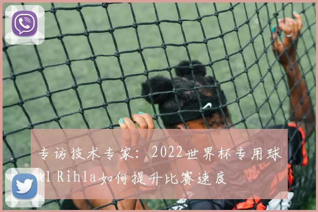 专访技术专家:2022世界杯专用球Al Rihla如何提升比赛速度