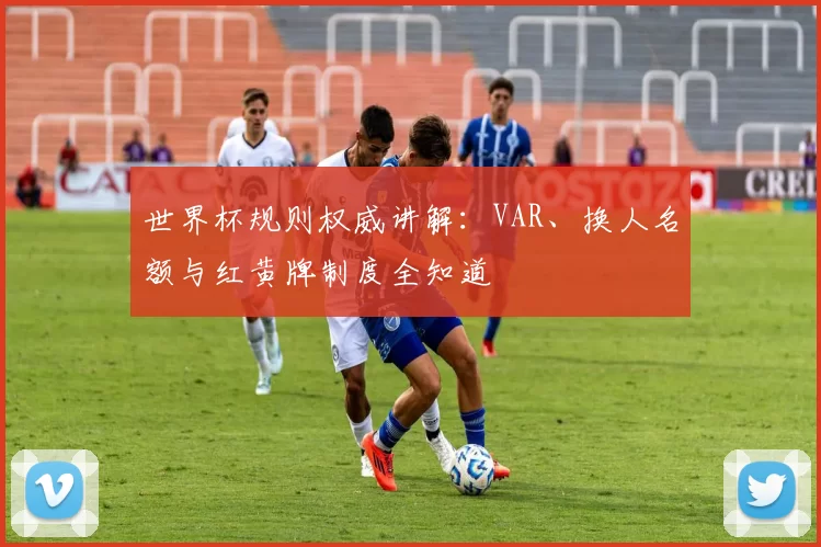 世界杯规则权威讲解：VAR、换人名额与红黄牌制度全知道