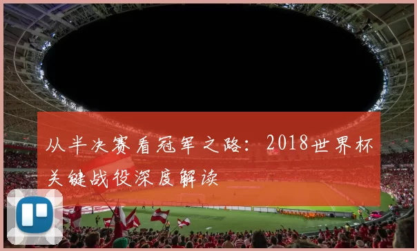从半决赛看冠军之路:2018世界杯关键战役深度解读