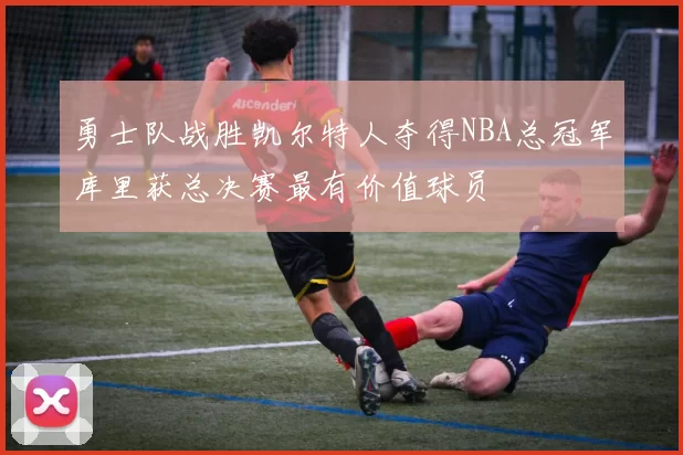 勇士队战胜凯尔特人夺得NBA总冠军库里获总决赛最有价值球员
