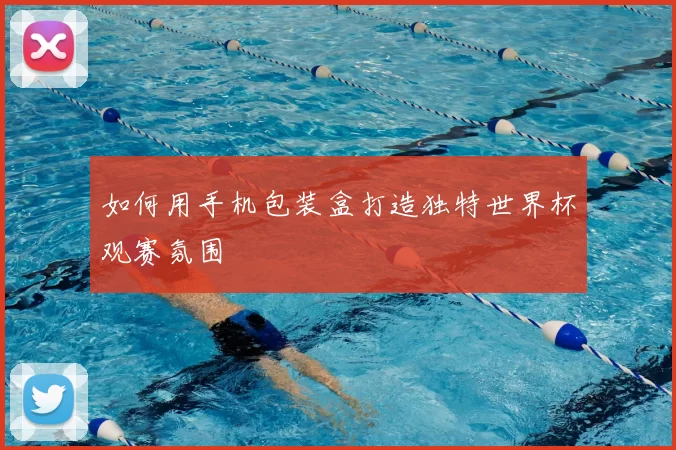 如何用手机包装盒打造独特世界杯观赛氛围