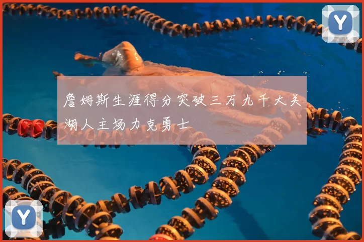 詹姆斯生涯得分突破三万九千大关湖人主场力克勇士