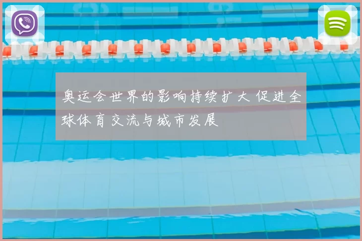 奥运会世界的影响持续扩大 促进全球体育交流与城市发展