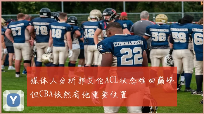 媒体人分析郭艾伦ACL状态难回巅峰但CBA依然有他重要位置