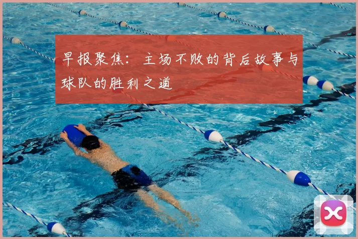 早报聚焦：主场不败的背后故事与球队的胜利之道