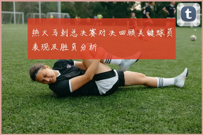 热火马刺总决赛对决回顾关键球员表现及胜负分析