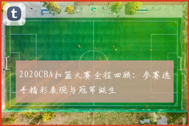 2020CBA扣篮大赛全程回顾：参赛选手精彩表现与冠军诞生