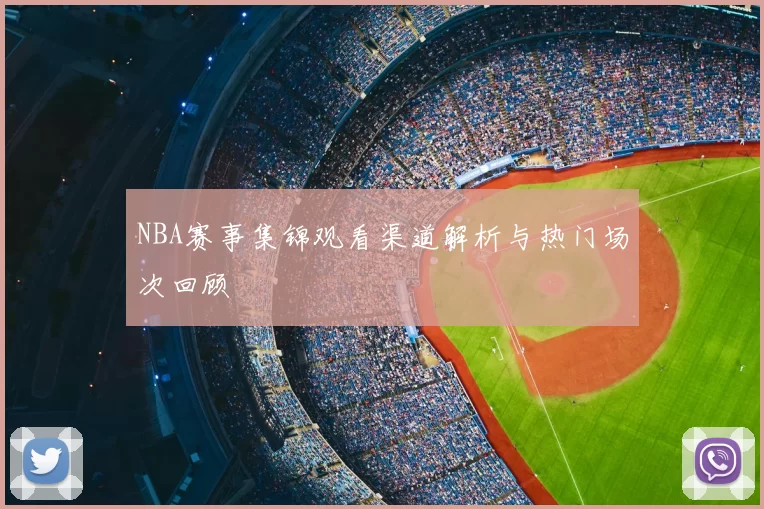 NBA赛事集锦观看渠道解析与热门场次回顾