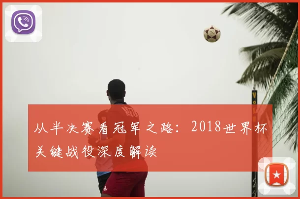 从半决赛看冠军之路：2018世界杯关键战役深度解读