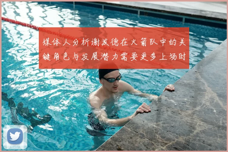 媒体人分析谢泼德在火箭队中的关键角色与发展潜力需要更多上场时间