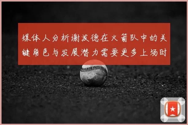 媒体人分析谢泼德在火箭队中的关键角色与发展潜力需要更多上场时间