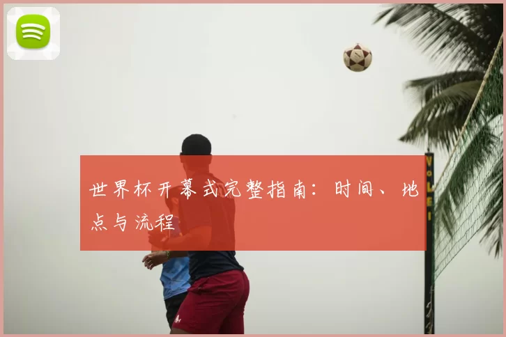 世界杯开幕式完整指南：时间、地点与流程