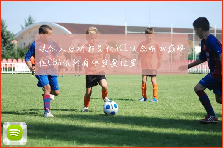 媒体人分析郭艾伦ACL状态难回巅峰但CBA依然有他重要位置