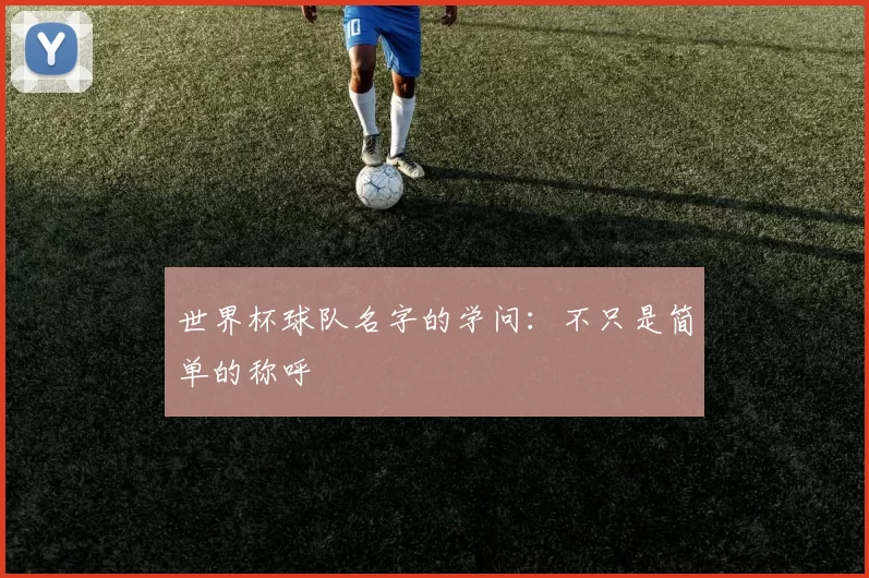 世界杯球队名字的学问:不只是简单的称呼