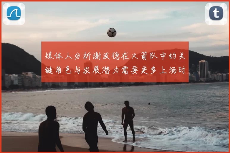 媒体人分析谢泼德在火箭队中的关键角色与发展潜力需要更多上场时间