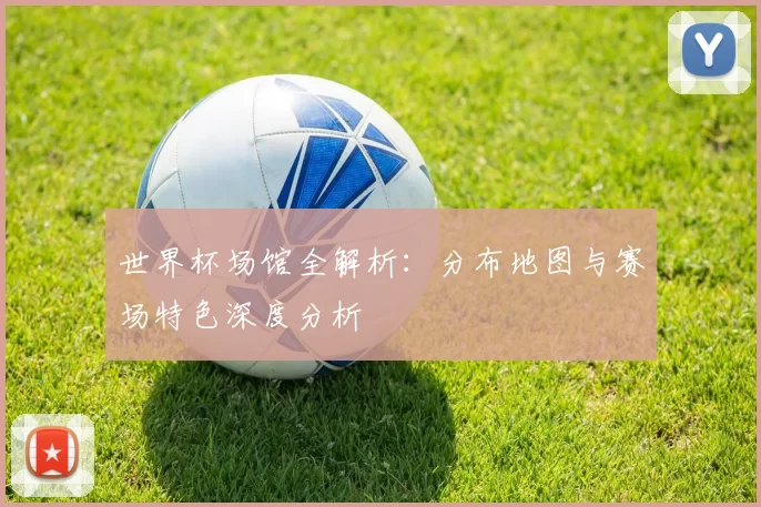 世界杯场馆全解析:分布地图与赛场特色深度分析