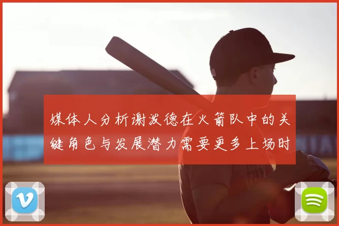 媒体人分析谢泼德在火箭队中的关键角色与发展潜力需要更多上场时间