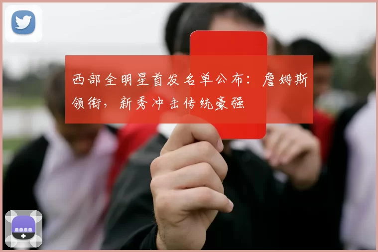 西部全明星首发名单公布：詹姆斯领衔，新秀冲击传统豪强