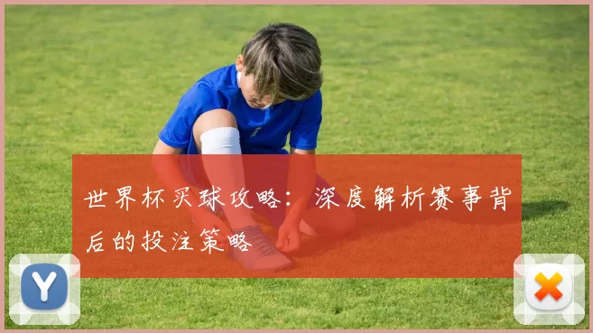 世界杯买球攻略:深度解析赛事背后的投注策略