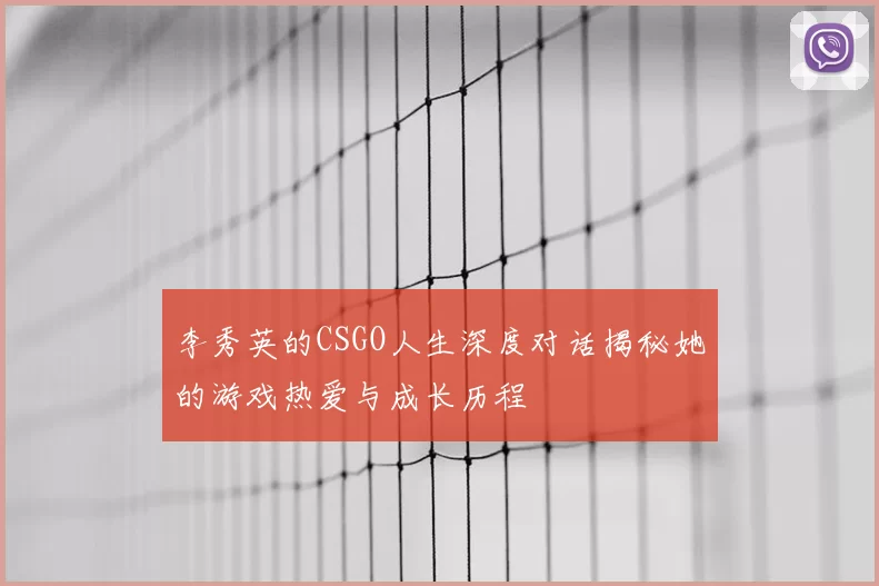 李秀英的CSGO人生深度对话揭秘她的游戏热爱与成长历程