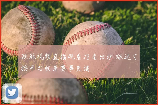 欧冠视频直播观看指南出炉 球迷可按平台收看赛事直播