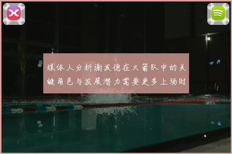 媒体人分析谢泼德在火箭队中的关键角色与发展潜力需要更多上场时间