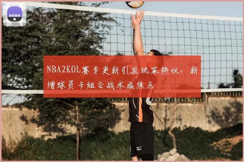 NBA2KOL赛季更新引发玩家热议,新增球员卡组合战术成焦点